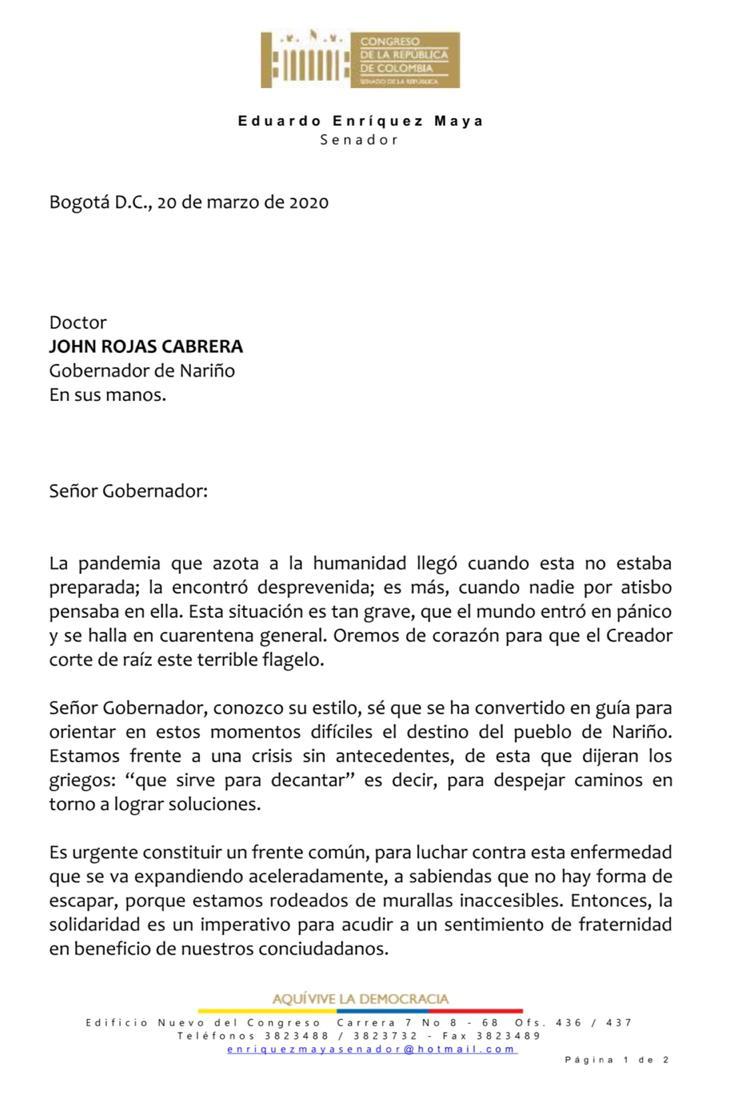 El senador conservador, Eduardo Enríquez Maya, consideró hoy que se esta viviendo una crisis sin antecedentes como consecuencia de la propagación del Covid-19 en el país y el mundo, por lo que le pidió al Gobernador de Nariño, John Rojas Cabrera, constituir un frente común para luchar contra la enfermedad que deja, hasta el momento, 128 infectados en Colombia. “Todas y todos conformamos un solo equipo; fuerza para mirar el futuro con fe y optimismo. La historia nos reconocerá”, afirmó el congresista en un mensaje que le envío este viernes al mandatario nariñense . El siguiente es el texto de la carta: